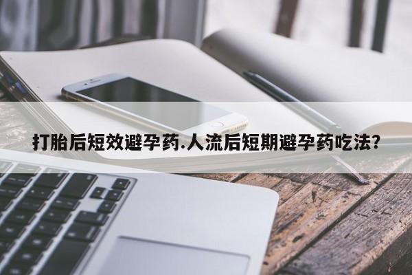 流产药网上怎么购买打胎后短效避孕药.人流后短期避孕药吃法？