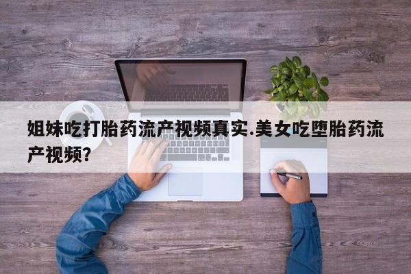 流产药网上怎么购买姐妹吃打胎药流产视频真实.美女吃堕胎药流产视频？