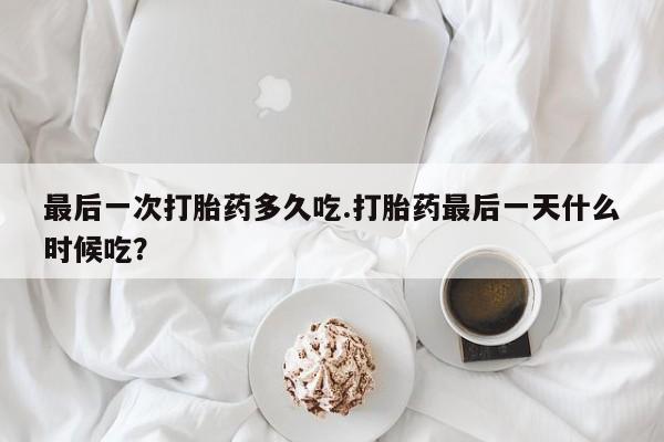 流产药网上怎么购买最后一次打胎药多久吃.打胎药最后一天什么时候吃？