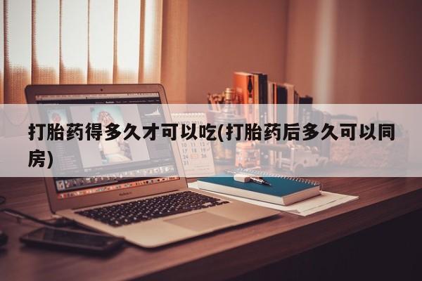 流产药网上怎么购买打胎药得多久才可以吃(打胎药后多久可以同房)