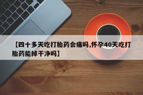 流产药网上怎么购买【四十多天吃打胎药会痛吗,怀孕40天吃打胎药能掉干净吗】