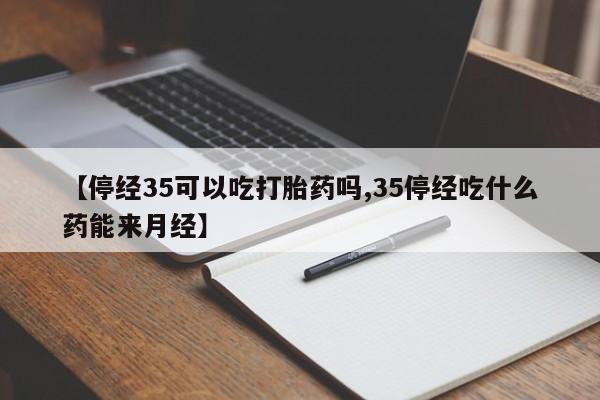 流产药网上怎么购买【停经35可以吃打胎药吗,35停经吃什么药能来月经】