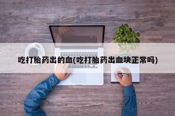 流产药网上怎么购买吃打胎药出的血(吃打胎药出血块正常吗)
