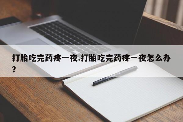 流产药网上怎么购买打胎吃完药疼一夜.打胎吃完药疼一夜怎么办？