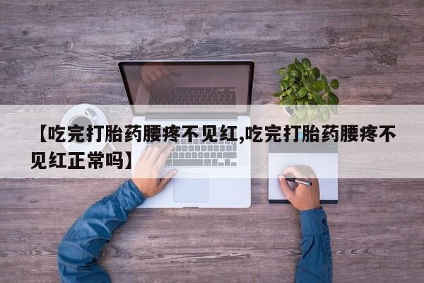 流产药网上怎么购买【吃完打胎药腰疼不见红,吃完打胎药腰疼不见红正常吗】