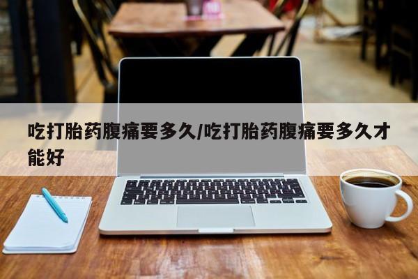流产药网上怎么购买吃打胎药腹痛要多久/吃打胎药腹痛要多久才能好