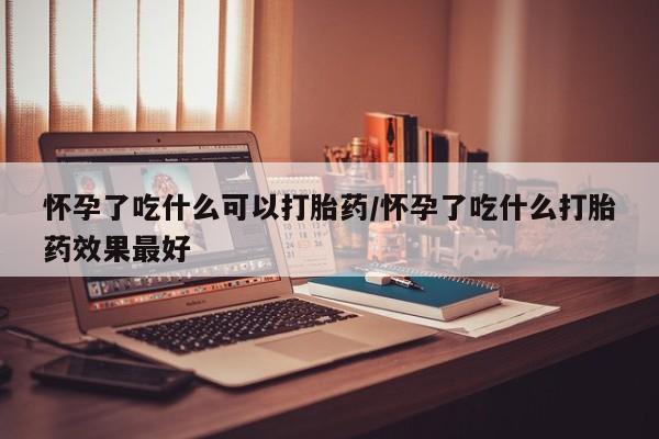 流产药网上怎么购买怀孕了吃什么可以打胎药/怀孕了吃什么打胎药效果最好