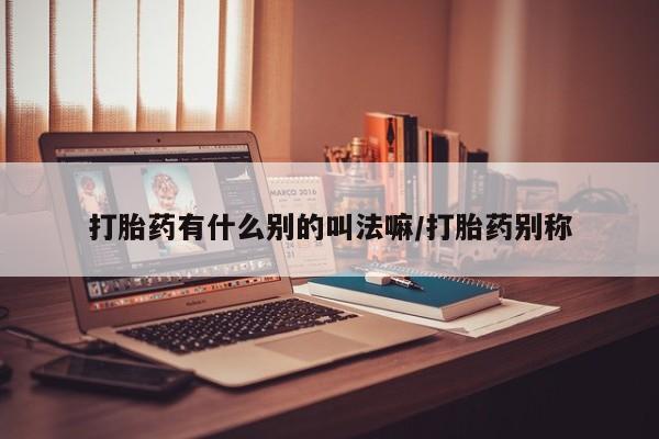 流产药网上怎么购买打胎药有什么别的叫法嘛/打胎药别称