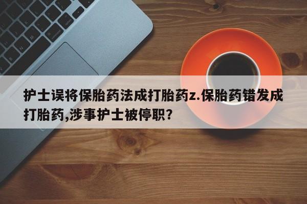 流产药网上怎么购买护士误将保胎药法成打胎药z.保胎药错发成打胎药,涉事护士被停职？