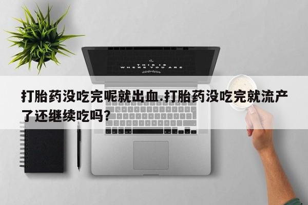 流产药网上怎么购买打胎药没吃完呢就出血.打胎药没吃完就流产了还继续吃吗？