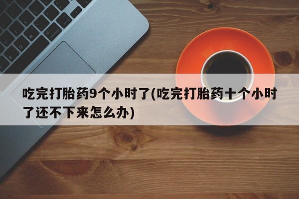 流产药网上怎么购买吃完打胎药9个小时了(吃完打胎药十个小时了还不下来怎么办)