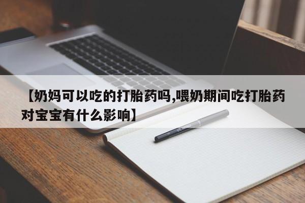 流产药网上怎么购买【奶妈可以吃的打胎药吗,喂奶期间吃打胎药对宝宝有什么影响】