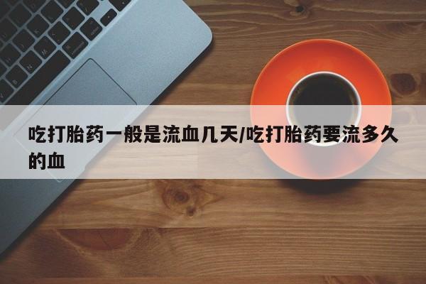 流产药网上怎么购买吃打胎药一般是流血几天/吃打胎药要流多久的血