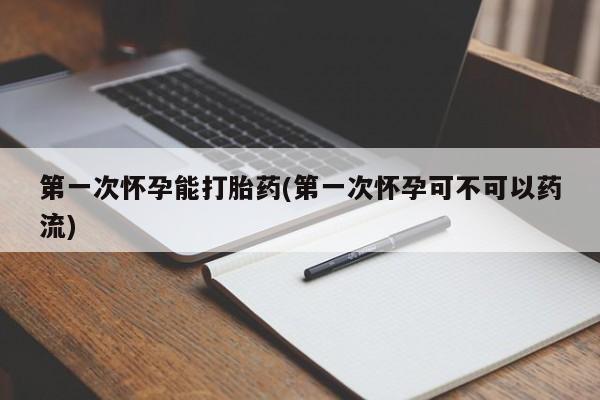 流产药网上怎么购买第一次怀孕能打胎药(第一次怀孕可不可以药流)
