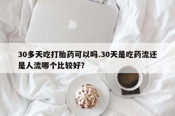 流产药网上怎么购买30多天吃打胎药可以吗.30天是吃药流还是人流哪个比较好？