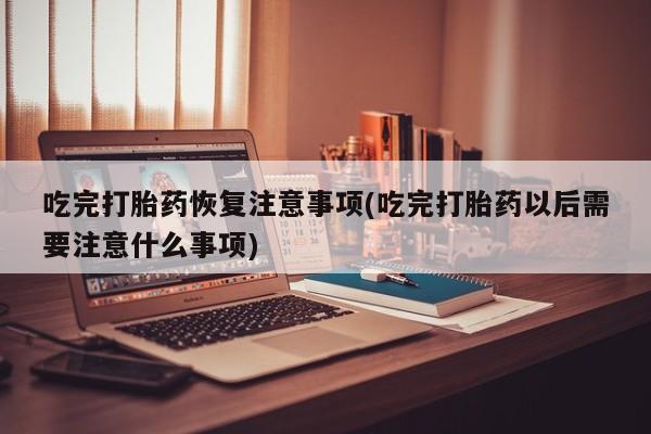 流产药网上怎么购买吃完打胎药恢复注意事项(吃完打胎药以后需要注意什么事项)