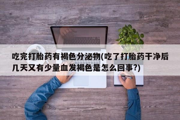 流产药网上怎么购买吃完打胎药有褐色分泌物(吃了打胎药干净后几天又有少量血发褐色是怎么回事?)