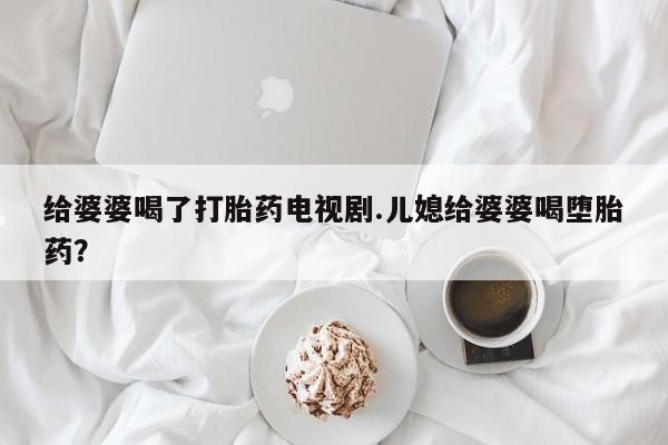 流产药网上怎么购买给婆婆喝了打胎药电视剧.儿媳给婆婆喝堕胎药?
