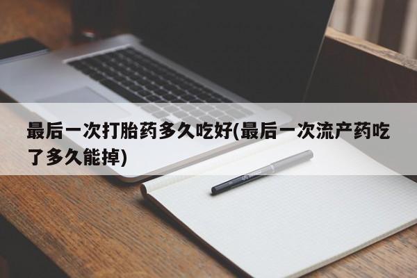 流产药网上怎么购买最后一次打胎药多久吃好(最后一次流产药吃了多久能掉)