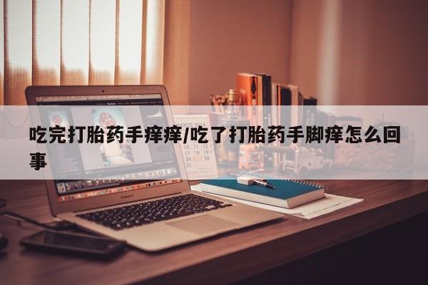 流产药网上怎么购买吃完打胎药手痒痒/吃了打胎药手脚痒怎么回事