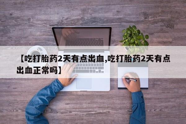 流产药网上怎么购买【吃打胎药2天有点出血,吃打胎药2天有点出血正常吗】