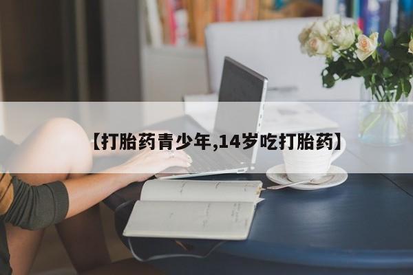 流产药网上怎么购买【打胎药青少年,14岁吃打胎药】