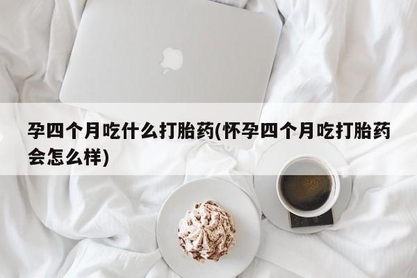 流产药网上怎么购买孕四个月吃什么打胎药(怀孕四个月吃打胎药会怎么样)