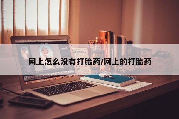 流产药网上怎么购买网上怎么没有打胎药/网上的打胎药