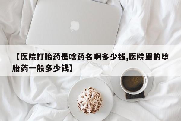 流产药网上怎么购买【医院打胎药是啥药名啊多少钱,医院里的堕胎药一般多少钱】