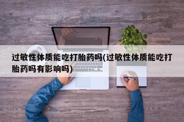 流产药网上怎么购买过敏性体质能吃打胎药吗(过敏性体质能吃打胎药吗有影响吗)