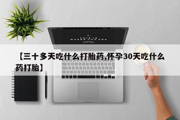流产药网上怎么购买【三十多天吃什么打胎药,怀孕30天吃什么药打胎】