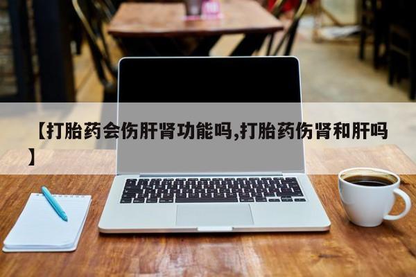流产药网上怎么购买【打胎药会伤肝肾功能吗,打胎药伤肾和肝吗】