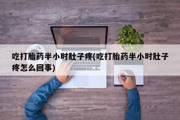 流产药网上怎么购买吃打胎药半小时肚子疼(吃打胎药半小时肚子疼怎么回事)