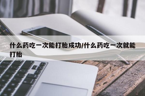 流产药网上怎么购买什么药吃一次能打胎成功/什么药吃一次就能打胎