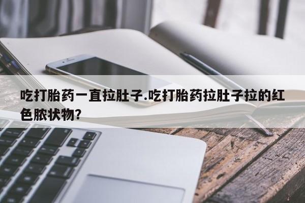 流产药网上怎么购买吃打胎药一直拉肚子.吃打胎药拉肚子拉的红色脓状物？