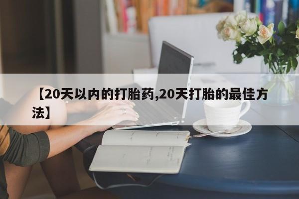 流产药网上怎么购买【20天以内的打胎药,20天打胎的最佳方法】