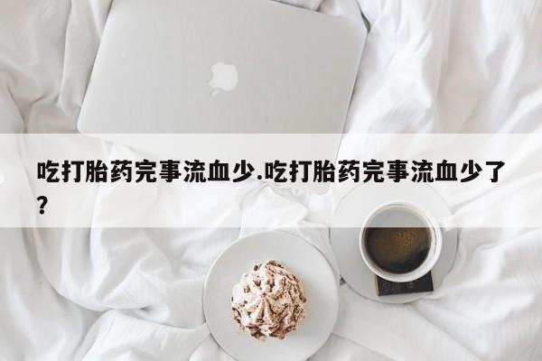 流产药网上怎么购买吃打胎药完事流血少.吃打胎药完事流血少了？