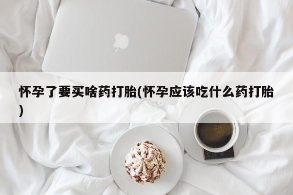 流产药网上怎么购买怀孕了要买啥药打胎(怀孕应该吃什么药打胎)