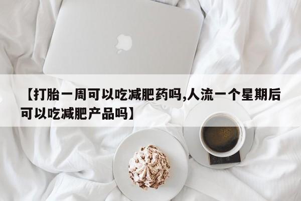 流产药网上怎么购买【打胎一周可以吃减肥药吗,人流一个星期后可以吃减肥产品吗】