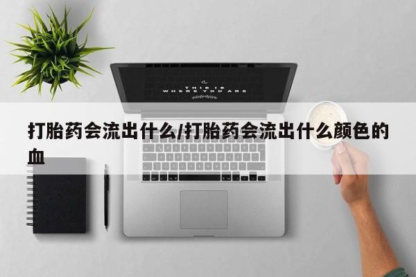 流产药网上怎么购买打胎药会流出什么/打胎药会流出什么颜色的血