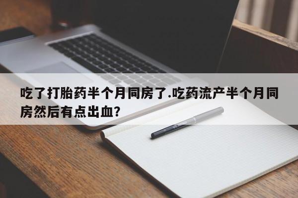 流产药网上怎么购买吃了打胎药半个月同房了.吃药流产半个月同房然后有点出血？
