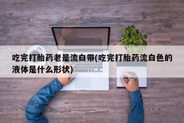 流产药网上怎么购买吃完打胎药老是流白带(吃完打胎药流白色的液体是什么形状)
