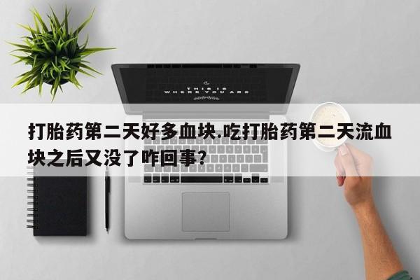 流产药网上怎么购买打胎药第二天好多血块.吃打胎药第二天流血块之后又没了咋回事？