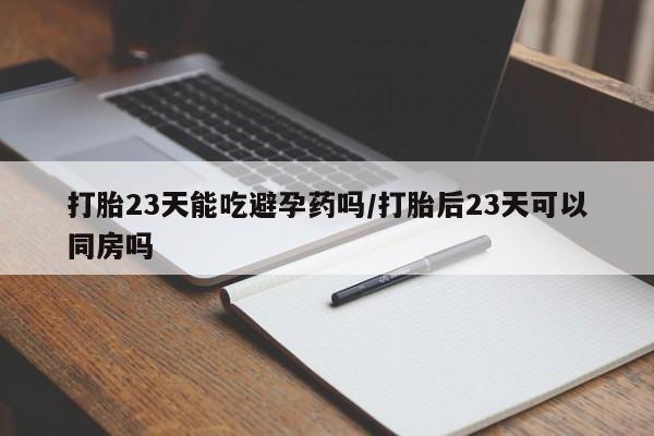 流产药网上怎么购买打胎23天能吃避孕药吗/打胎后23天可以同房吗