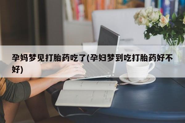 流产药网上怎么购买孕妈梦见打胎药吃了(孕妇梦到吃打胎药好不好)