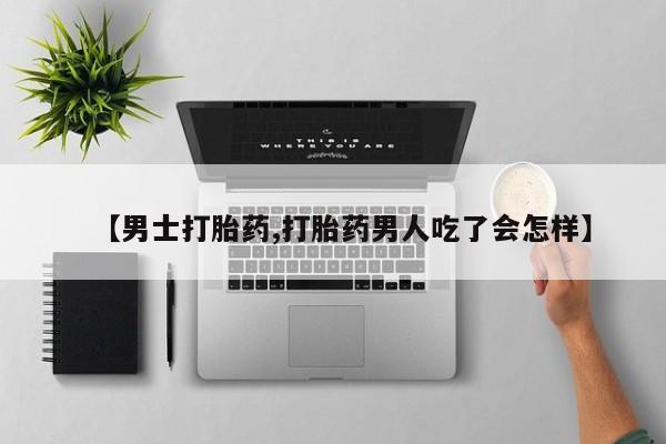 流产药网上怎么购买【男士打胎药,打胎药男人吃了会怎样】