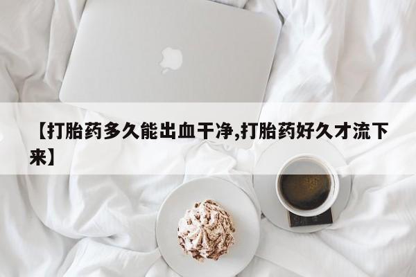 流产药网上怎么购买【打胎药多久能出血干净,打胎药好久才流下来】