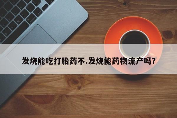 流产药网上怎么购买发烧能吃打胎药不.发烧能药物流产吗？