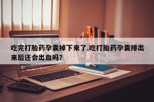 流产药网上怎么购买吃完打胎药孕囊掉下来了.吃打胎药孕囊排出来后还会出血吗？
