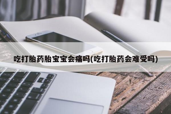 流产药网上怎么购买吃打胎药胎宝宝会痛吗(吃打胎药会难受吗)